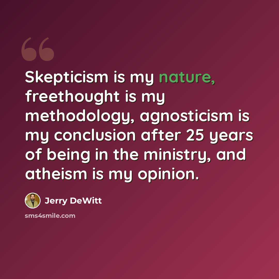 “Skepticism is my nature, freethought is my methodology, agnosticism is my conclusion after 25 years of being in the ministry, and atheism is my opinion.” quote by Jerry DeWitt