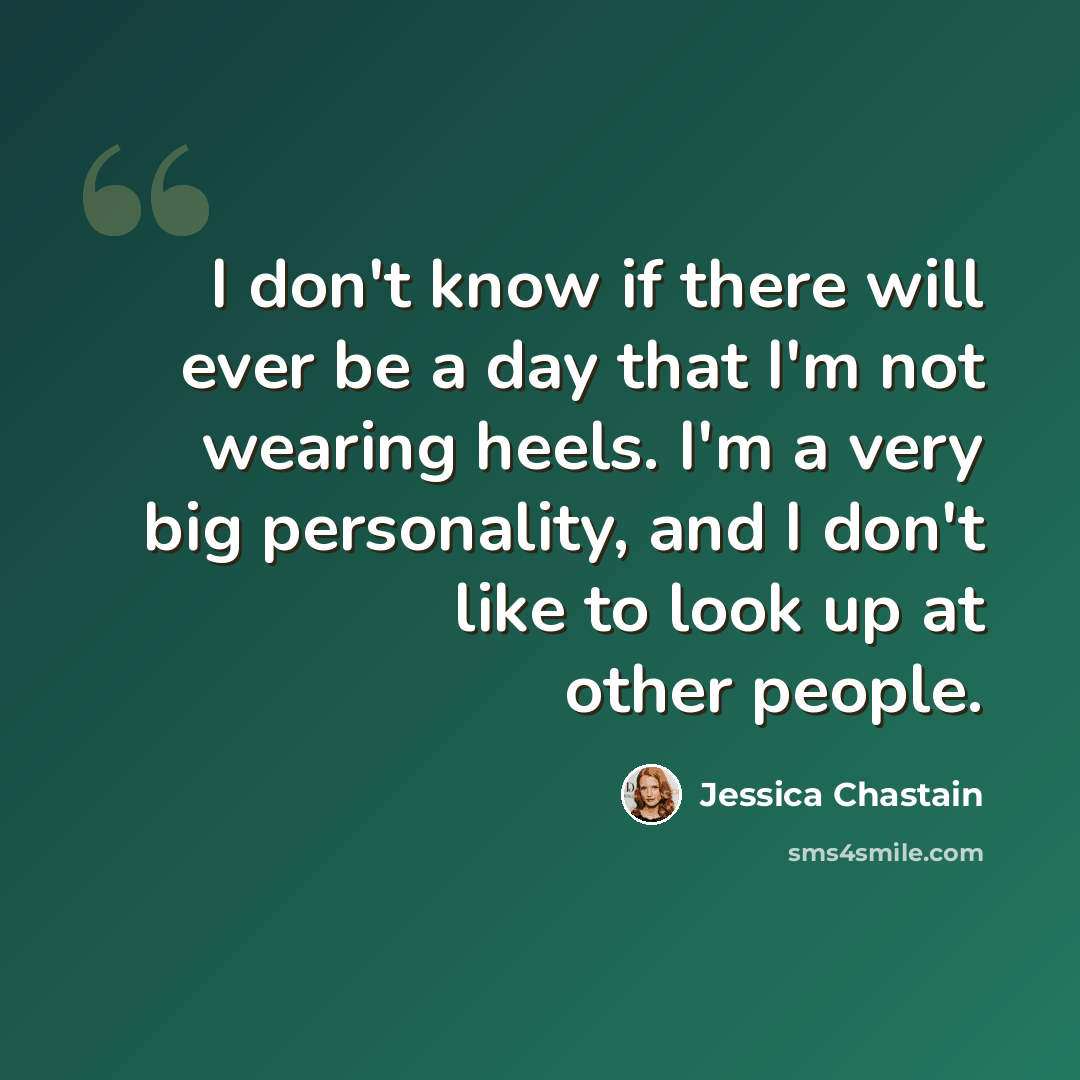 “I don't know if there will ever be a day that I'm not wearing heels. I'm a very big personality, and I don't like to look up at other people.” quote by Jessica Chastain