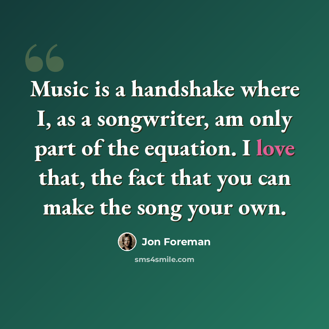“Music is a handshake where I, as a songwriter, am only part of the equation. I love that, the fact that you can make the song your own.” quote by Jon Foreman