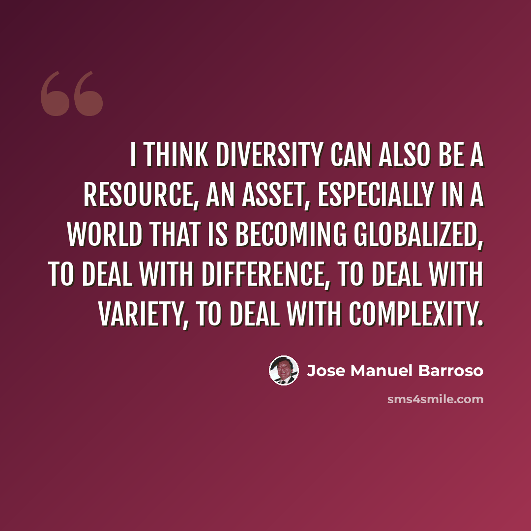 “I think diversity can also be a resource, an asset, especially in a world that is becoming globalized, to deal with difference, to deal with variety, to deal with complexity.” quote by Jose Manuel Barroso