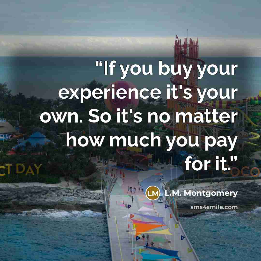 “If you buy your experience it's your own. So it's no matter how much you pay for it.” quote by L.M. Montgomery