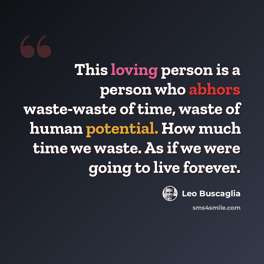 “This loving person is a person who abhors waste-waste of time, waste of human potential. How much time we waste. As if we were going to live forever.” quote by Leo Buscaglia