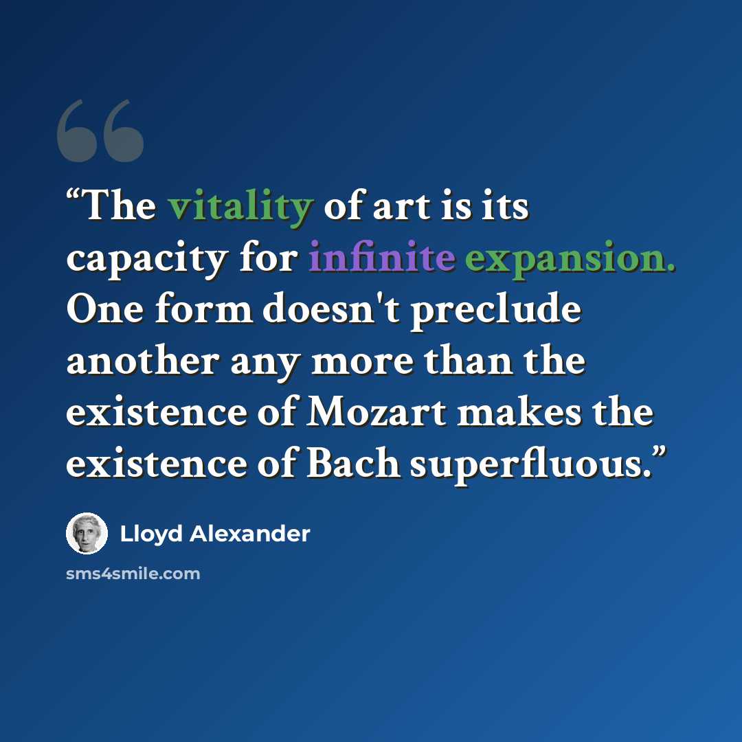 “The vitality of art is its capacity for infinite expansion. One form doesn't preclude another any more than the existence of Mozart makes the existence of Bach superfluous.” quote by Lloyd Alexander