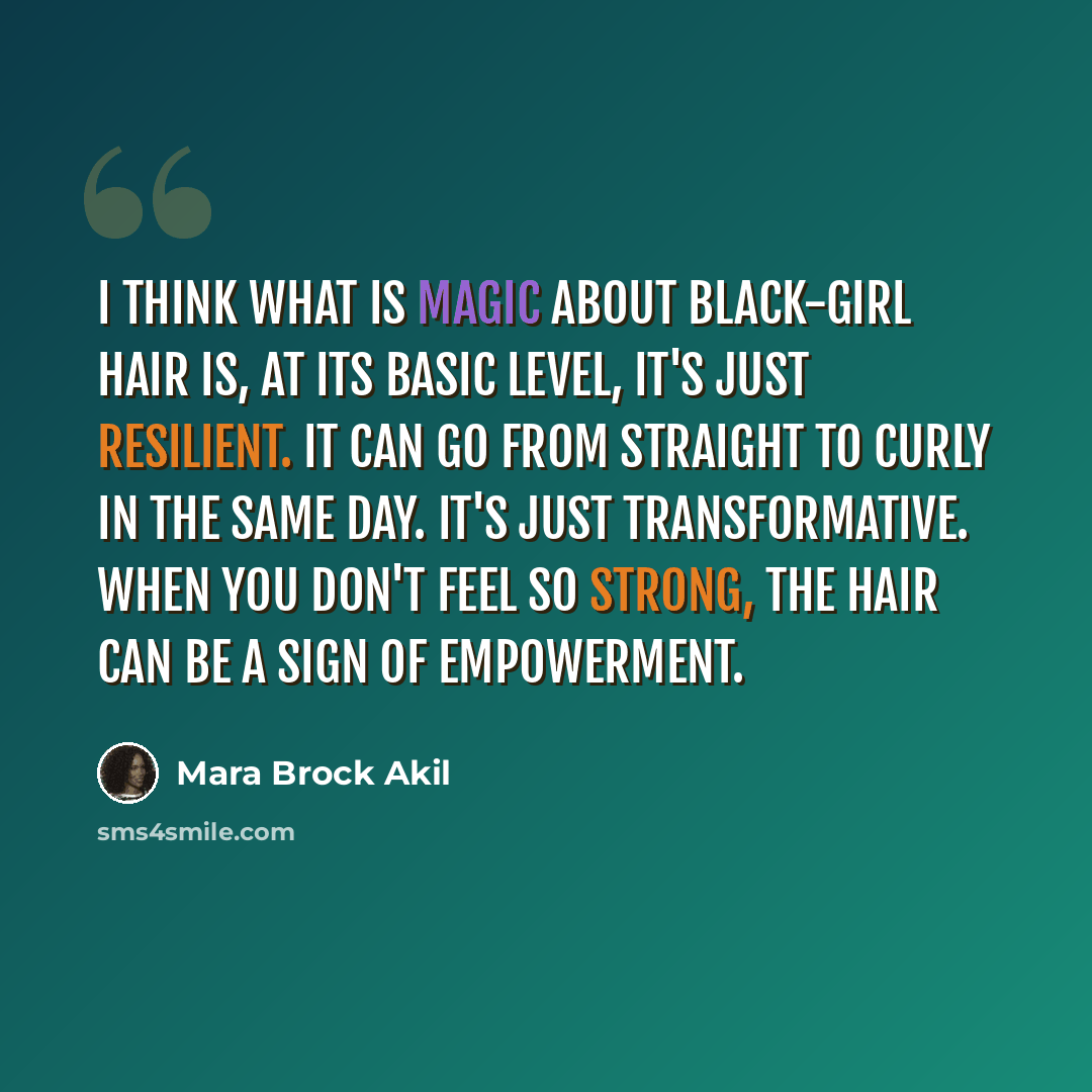 “I think what is magic about black-girl hair is, at its basic level, it's just resilient. It can go from straight to curly in the same day. It's just transformative. When you don't feel so strong, the hair can be a sign of empowerment.” quote by Mara Brock Akil