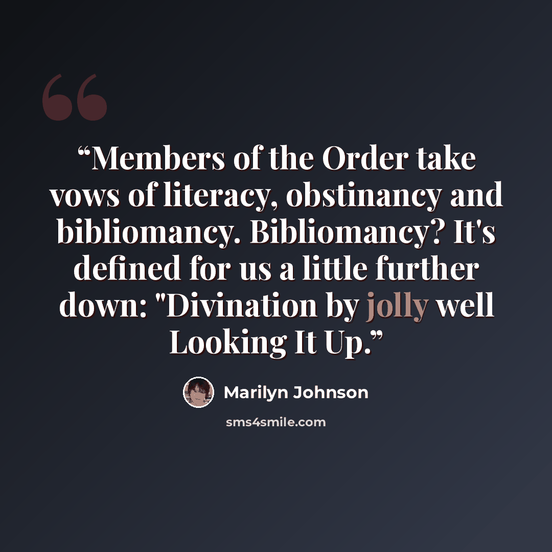 “Members of the Order take vows of literacy, obstinancy and bibliomancy. Bibliomancy? It's defined for us a little further down: "Divination by jolly well Looking It Up.” quote by Marilyn Johnson