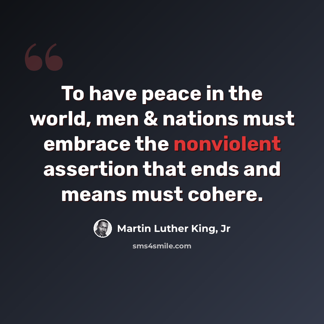 “To have peace in the world, men & nations must embrace the nonviolent assertion that ends and means must cohere.” quote by Martin Luther King, Jr