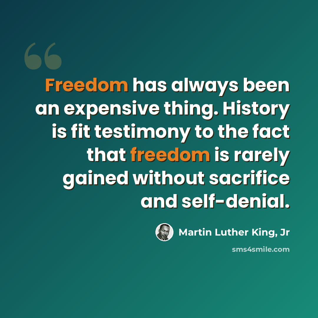 “Freedom has always been an expensive thing. History is fit testimony to the fact that freedom is rarely gained without sacrifice and self-denial.” quote by Martin Luther King, Jr