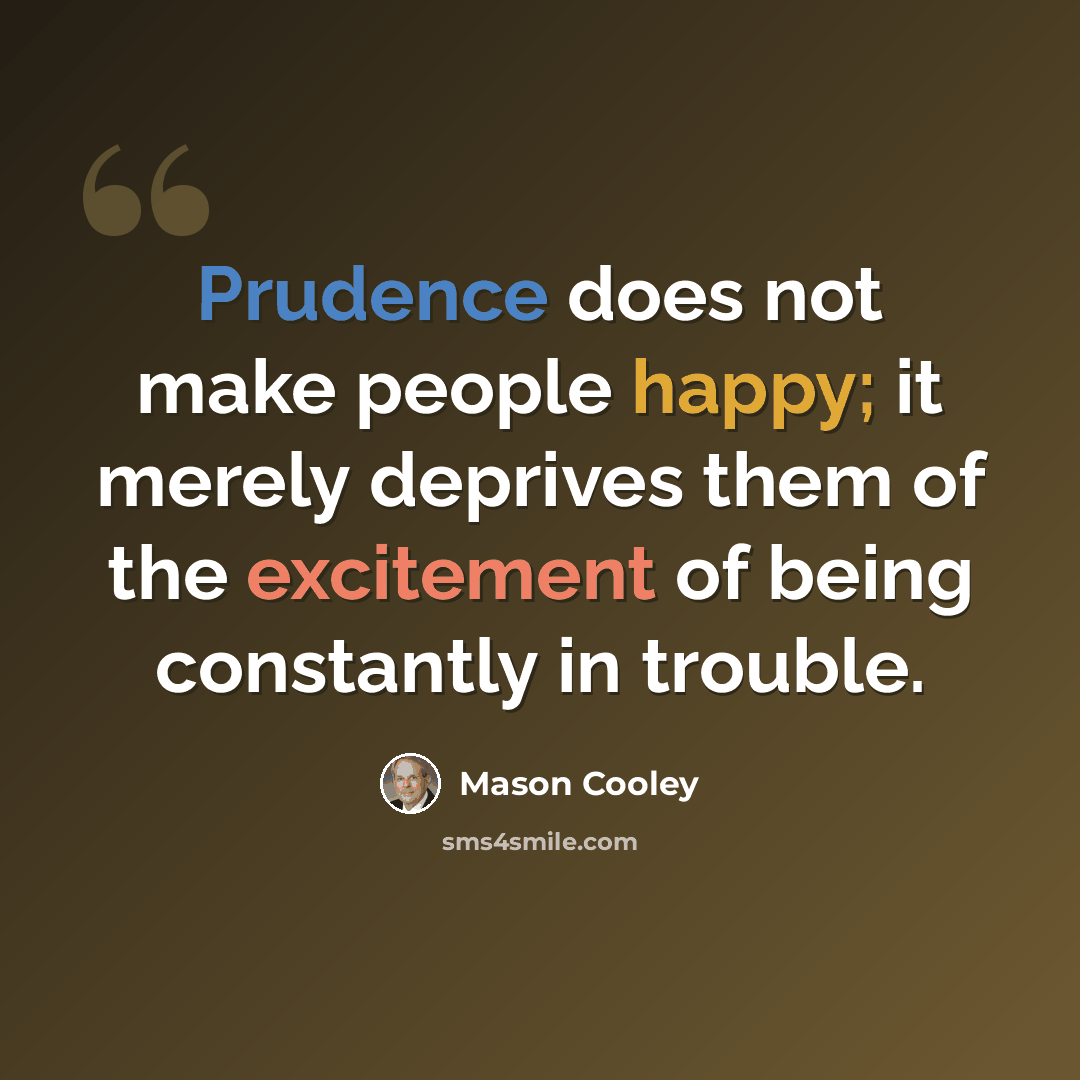 “Prudence does not make people happy; it merely deprives them of the excitement of being constantly in trouble.” quote by Mason Cooley
