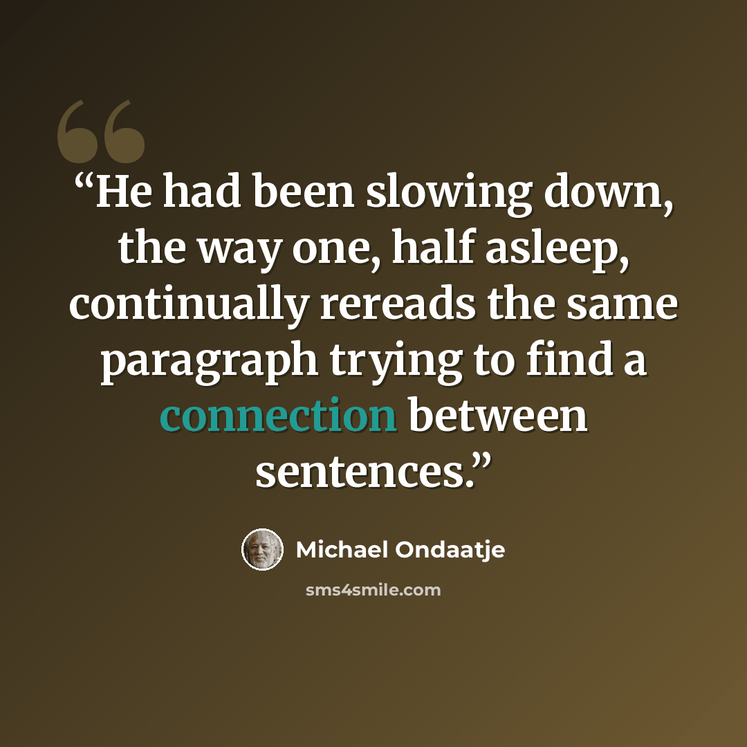 “He had been slowing down, the way one, half asleep, continually rereads the same paragraph trying to find a connection between sentences.” quote by Michael Ondaatje