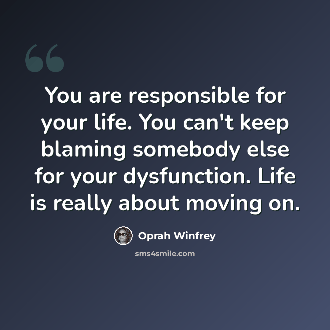 “You are responsible for your life. You can't keep blaming somebody else for your dysfunction. Life is really about moving on.” quote by Oprah Winfrey