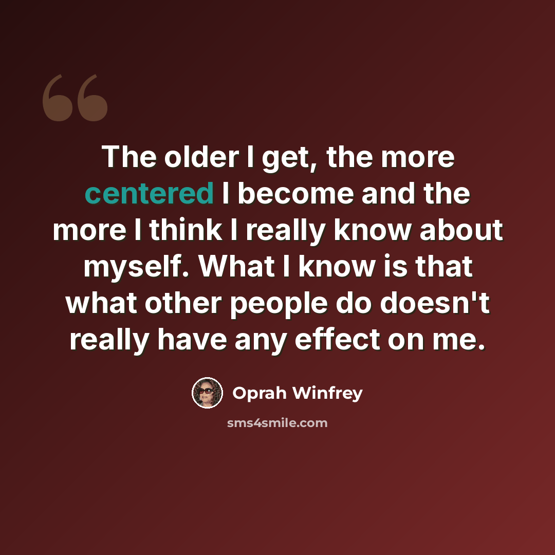 “The older I get, the more centered I become and the more I think I really know about myself. What I know is that what other people do doesn't really have any effect on me.” quote by Oprah Winfrey