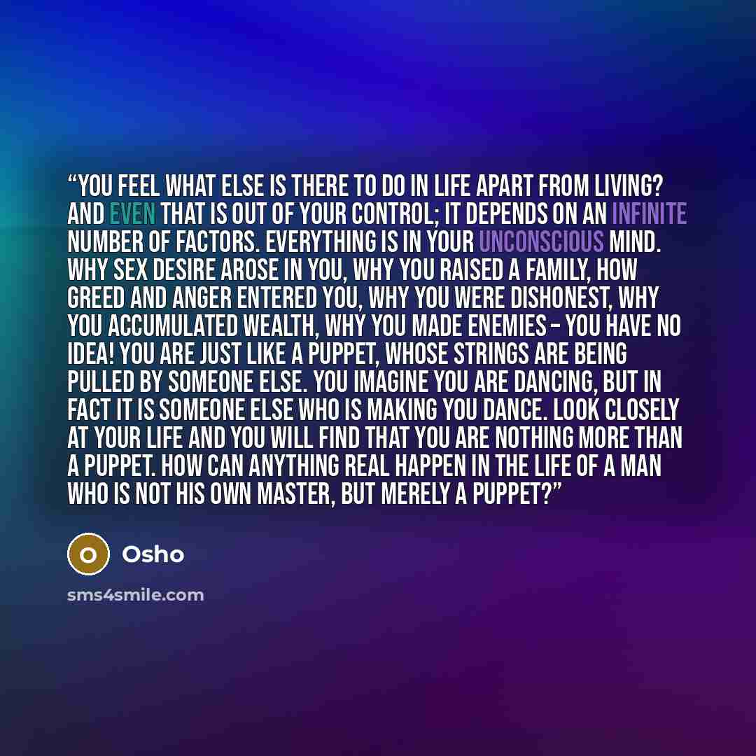 “you feel what else is there to do in life apart from living? And even that is out of your control; it depends on an infinite number of factors. Everything is in your unconscious mind. Why sex desire arose in you, why you raised a family, how greed and anger entered you, why you were dishonest, why…” quote by Osho