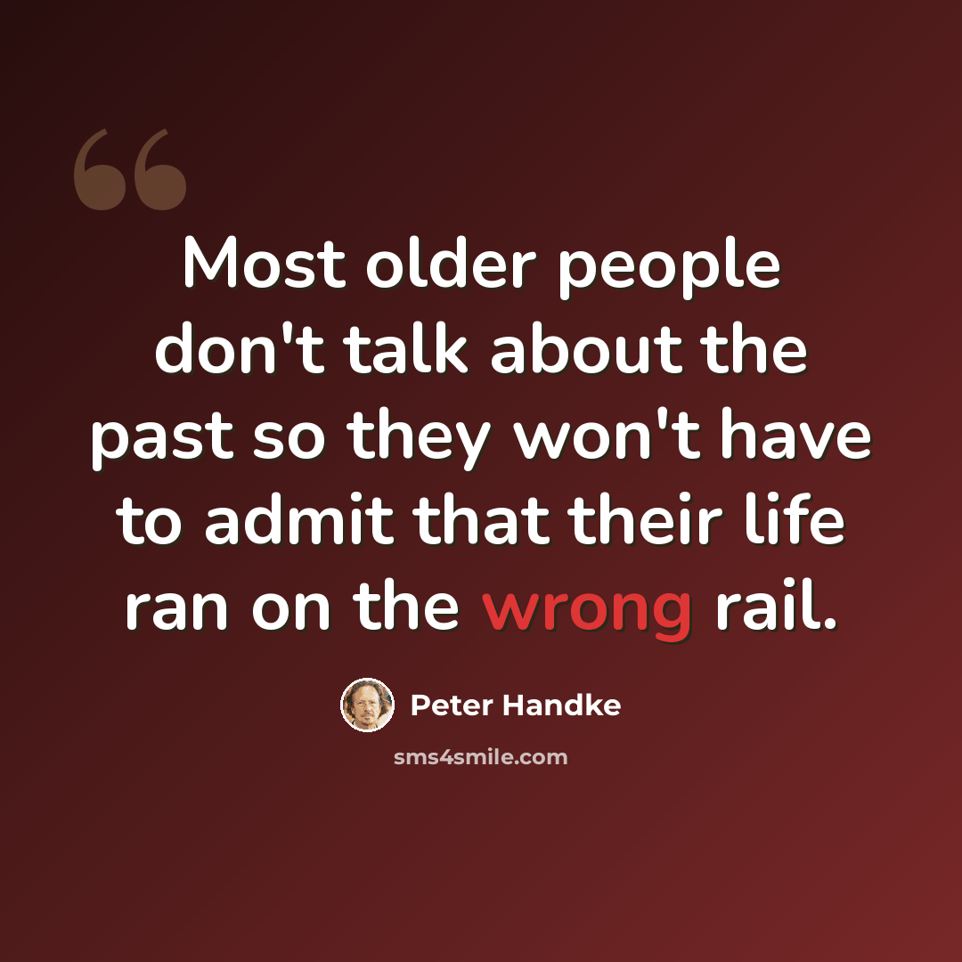 “Most older people don't talk about the past so they won't have to admit that their life ran on the wrong rail.” quote by Peter Handke