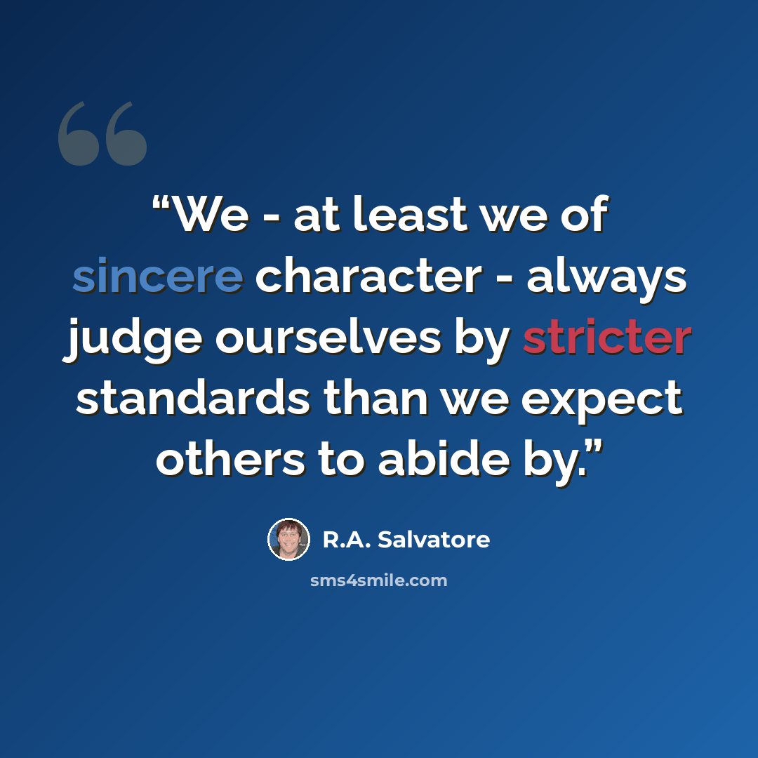 “We - at least we of sincere character - always judge ourselves by stricter standards than we expect others to abide by.” quote by R.A. Salvatore