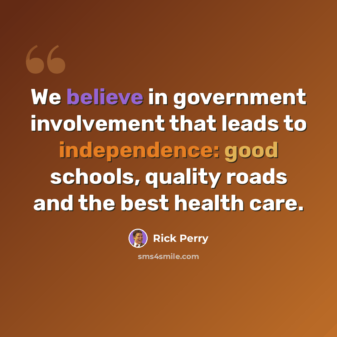 “We believe in government involvement that leads to independence: good schools, quality roads and the best health care.” quote by Rick Perry
