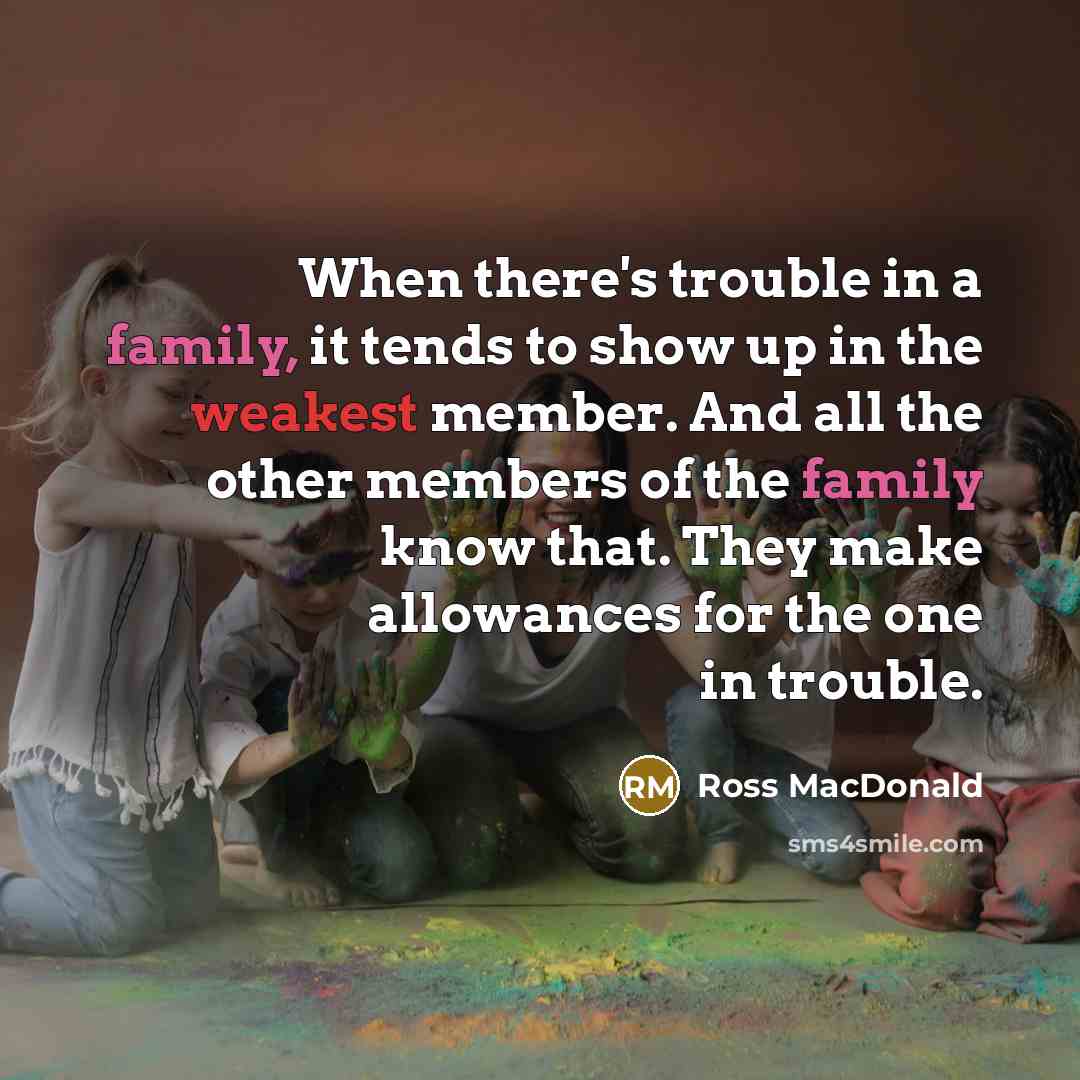“When there's trouble in a family, it tends to show up in the weakest member. And all the other members of the family know that. They make allowances for the one in trouble.” quote by Ross Macdonald