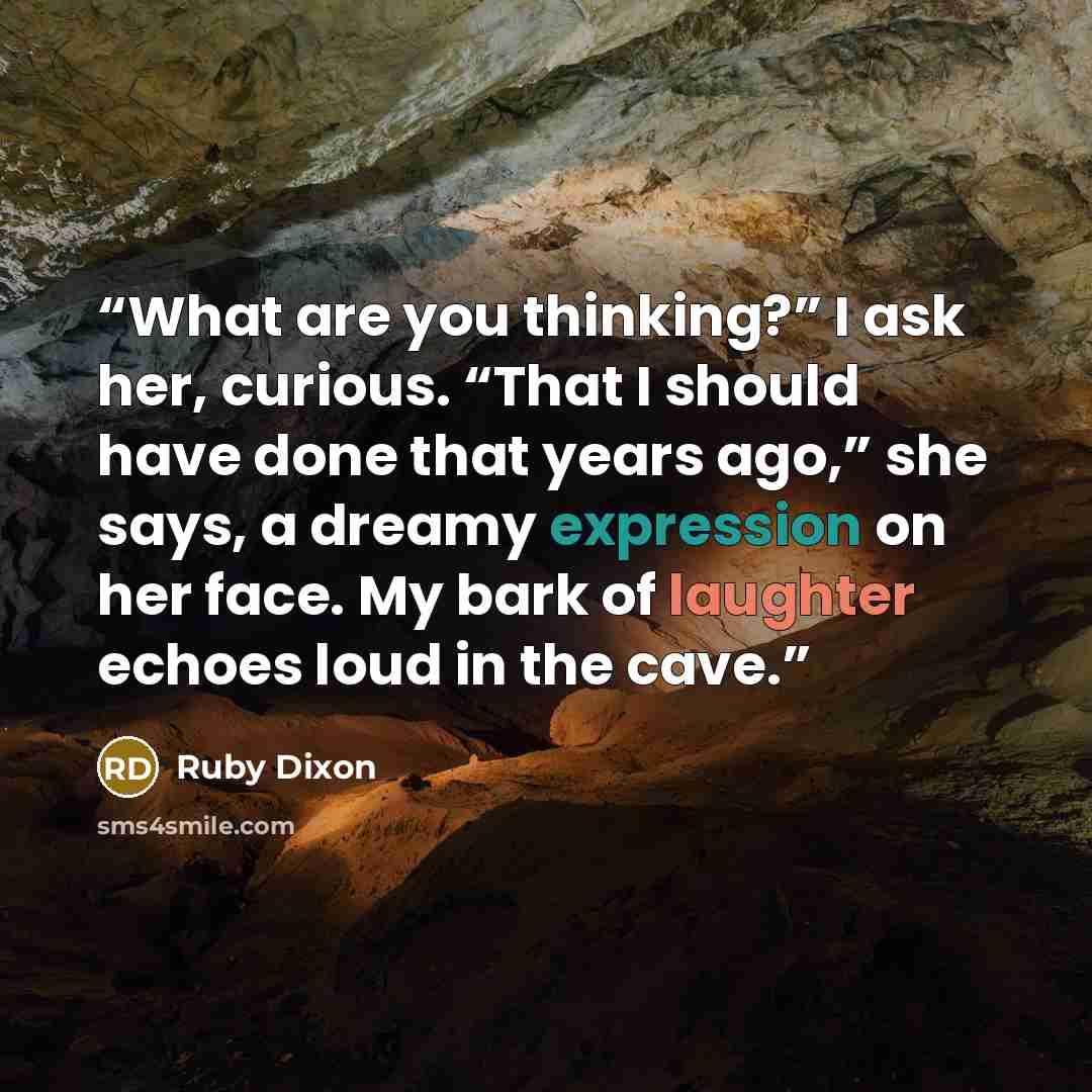 “What are you thinking?” I ask her, curious. “That I should have done that years ago,” she says, a dreamy expression on her face. My bark of laughter echoes loud in the cave.” quote by Ruby Dixon