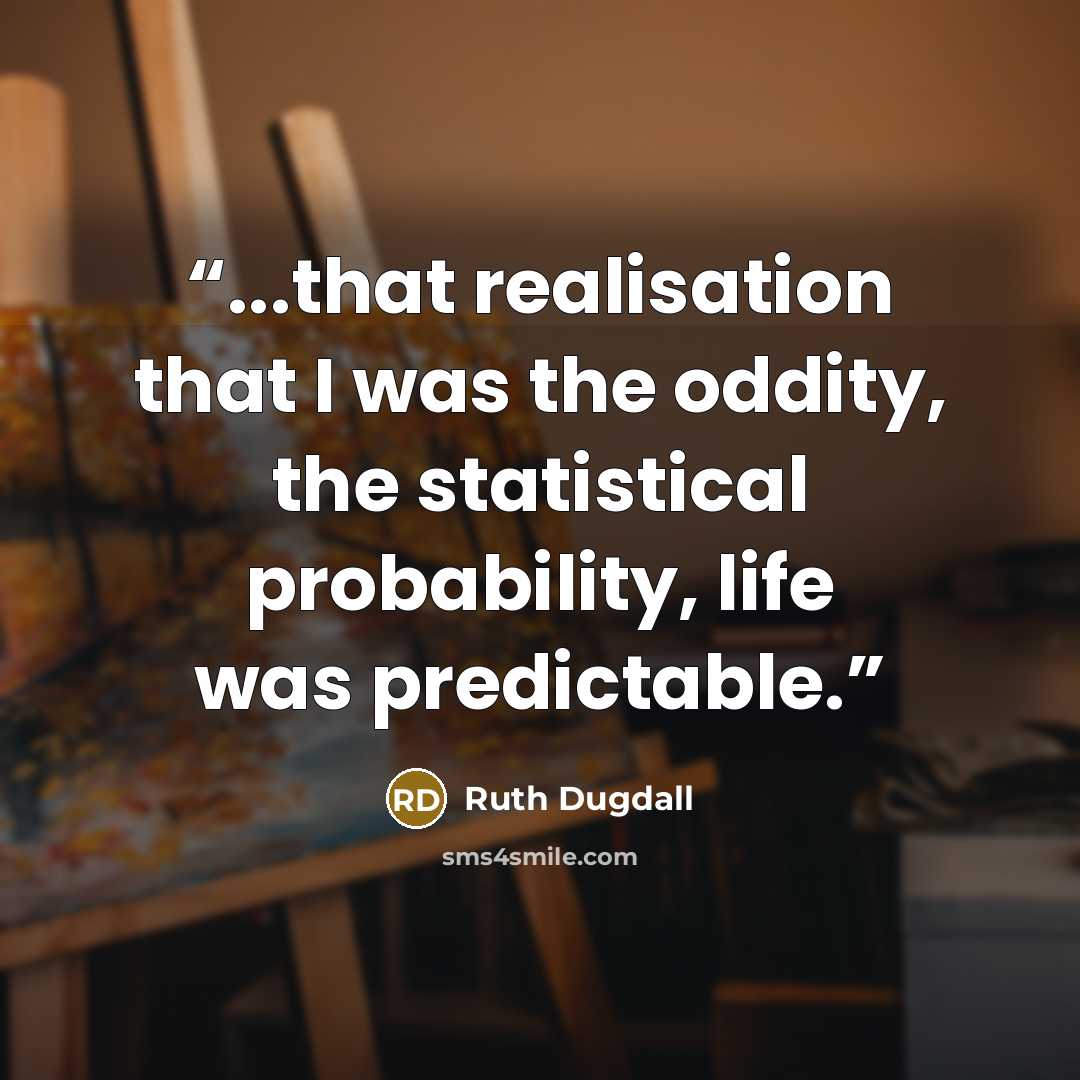 “...that realisation that I was the oddity, the statistical probability, life was predictable.” quote by Ruth Dugdall