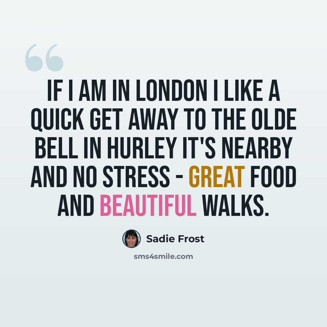 “If I am in London I like a quick get away to The Olde Bell in Hurley It's nearby and no stress - great food and beautiful walks.” quote by Sadie Frost