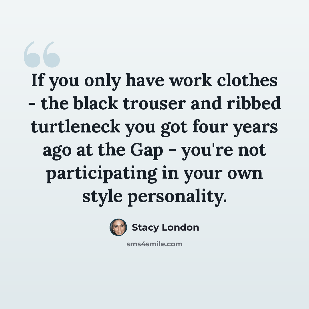 “If you only have work clothes - the black trouser and ribbed turtleneck you got four years ago at the Gap - you're not participating in your own style personality.” quote by Stacy London