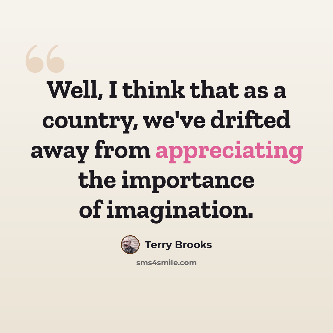 “Well, I think that as a country, we've drifted away from appreciating the importance of imagination.” quote by Terry Brooks