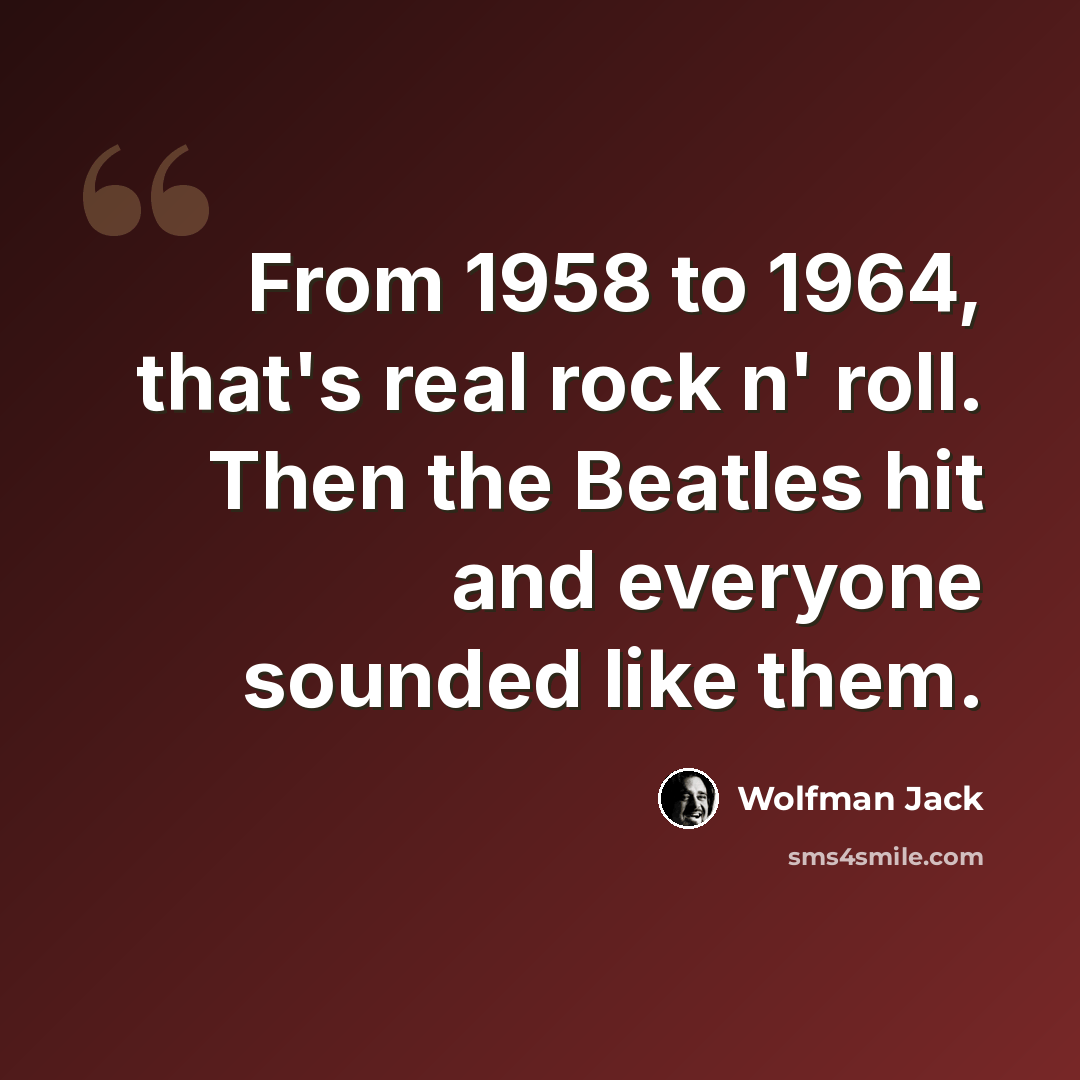 “From 1958 to 1964, that's real rock n' roll. Then the Beatles hit and everyone sounded like them.” quote by Wolfman Jack