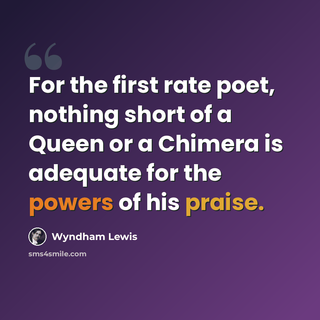 “For the first rate poet, nothing short of a Queen or a Chimera is adequate for the powers of his praise.” quote by Wyndham Lewis