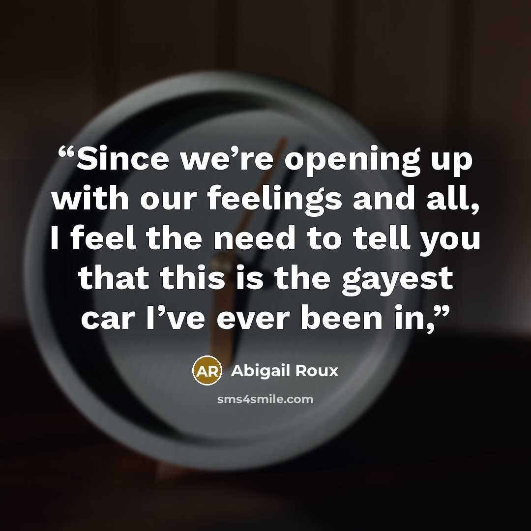 “Since we’re opening up with our feelings and all, I feel the need to tell you that this is the gayest car I’ve ever been in,” quote by Abigail Roux
