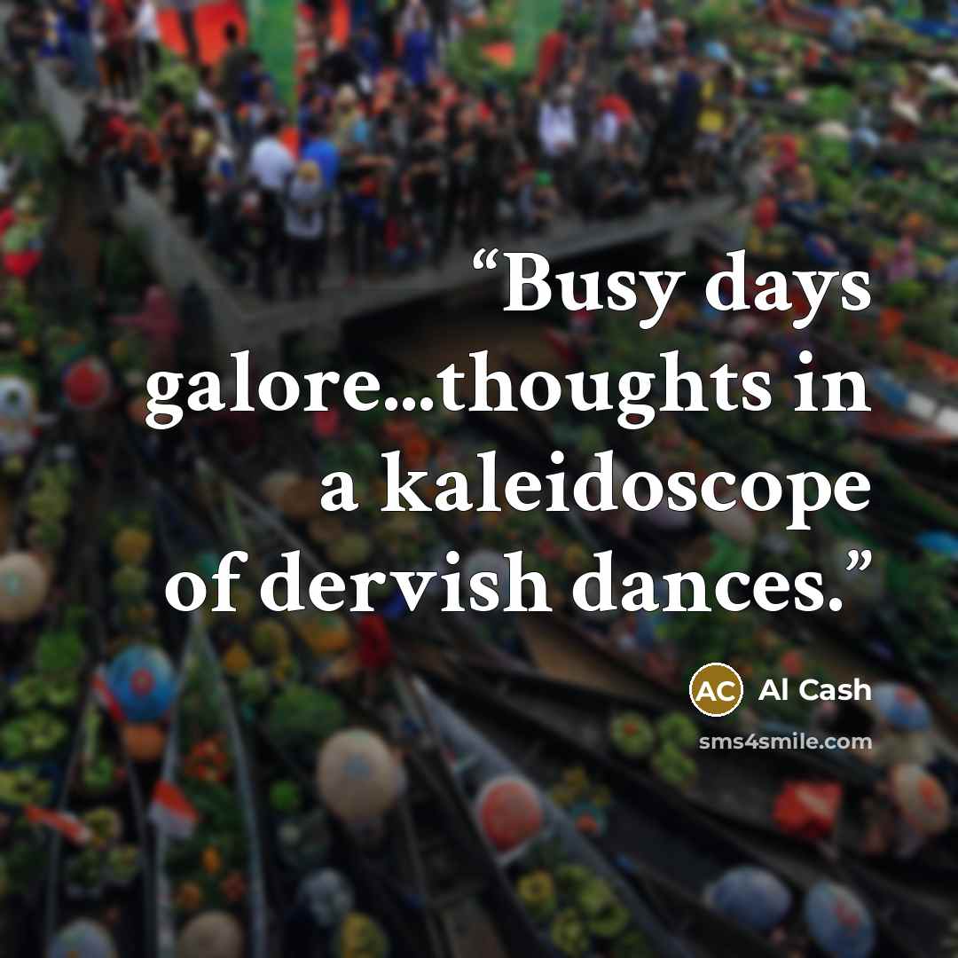 “Busy days galore...thoughts in a kaleidoscope of dervish dances.” quote by Al Cash