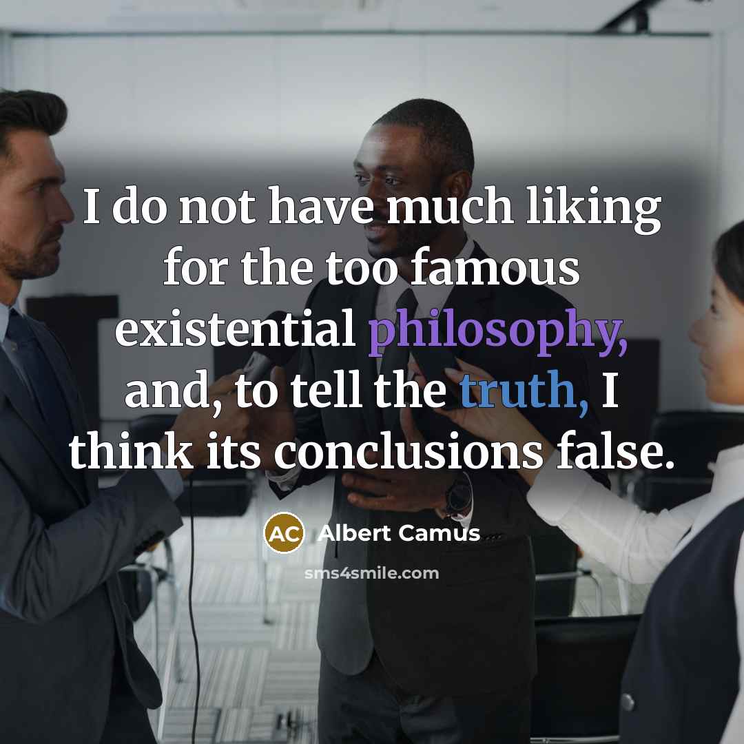 “I do not have much liking for the too famous existential philosophy, and, to tell the truth, I think its conclusions false.” quote by Albert Camus