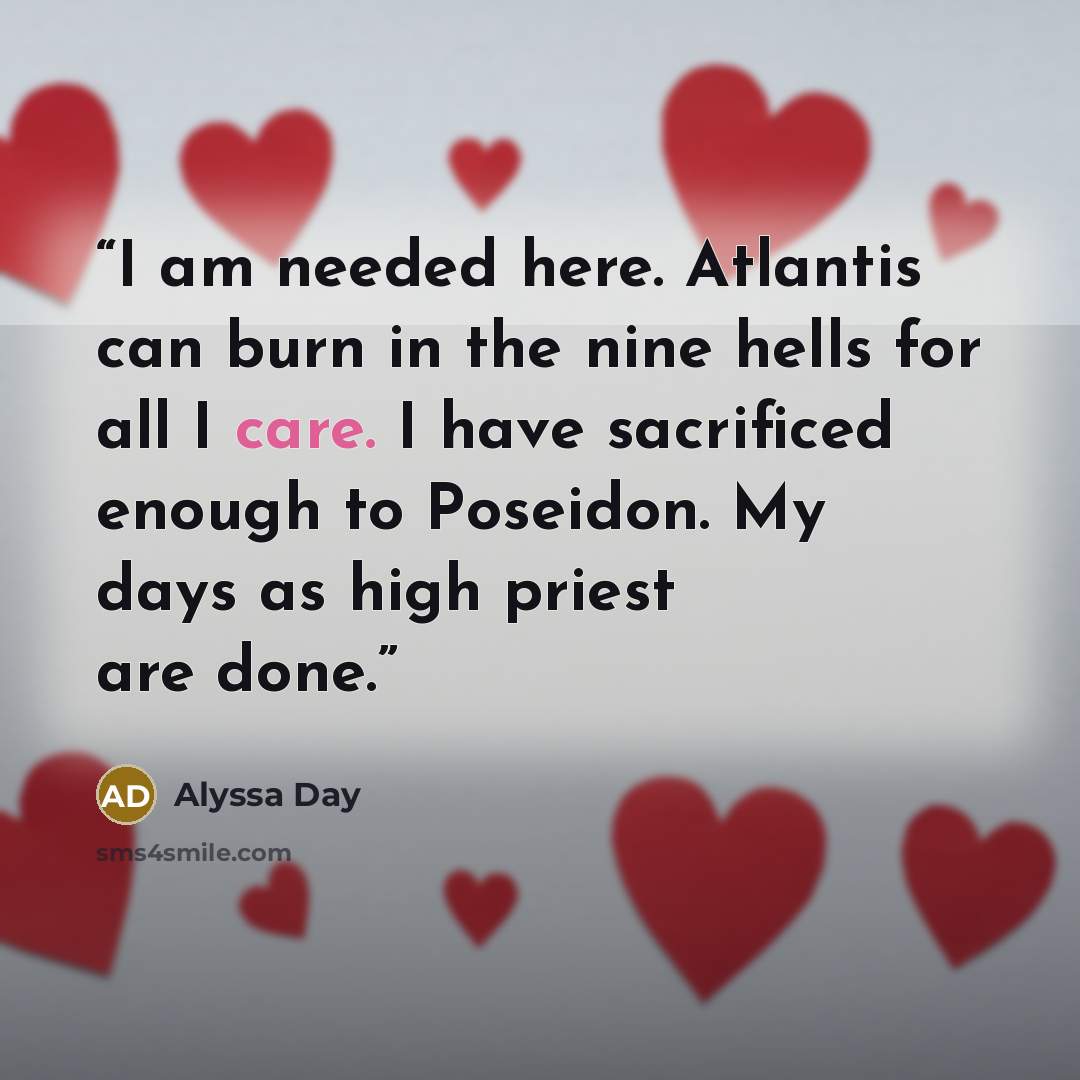 “I am needed here. Atlantis can burn in the nine hells for all I care. I have sacrificed enough to Poseidon. My days as high priest are done.” quote by Alyssa Day