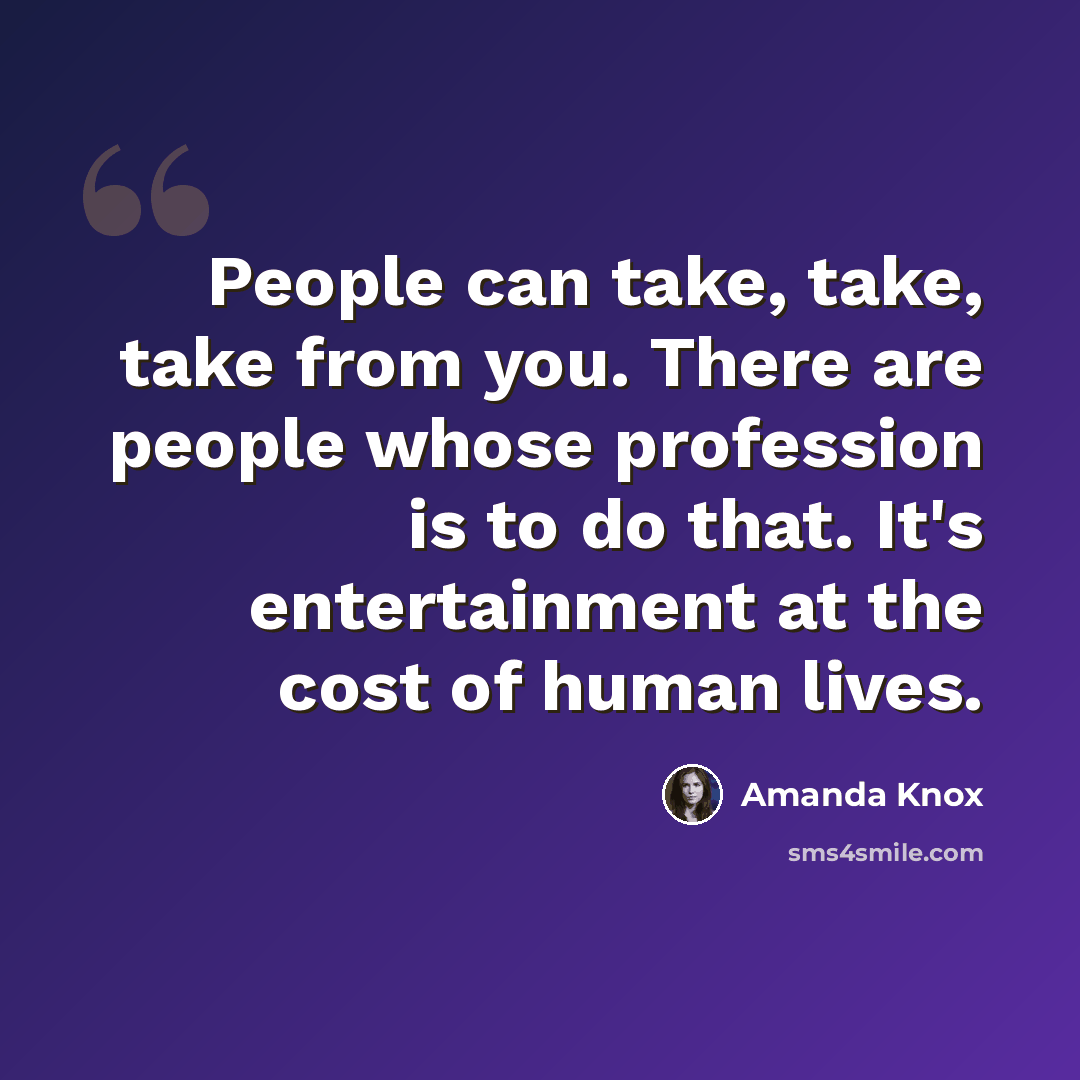 “People can take, take, take from you. There are people whose profession is to do that. It's entertainment at the cost of human lives.” quote by Amanda Knox