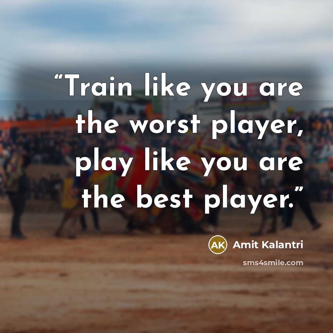 “Train like you are the worst player, play like you are the best player.” quote by Amit Kalantri