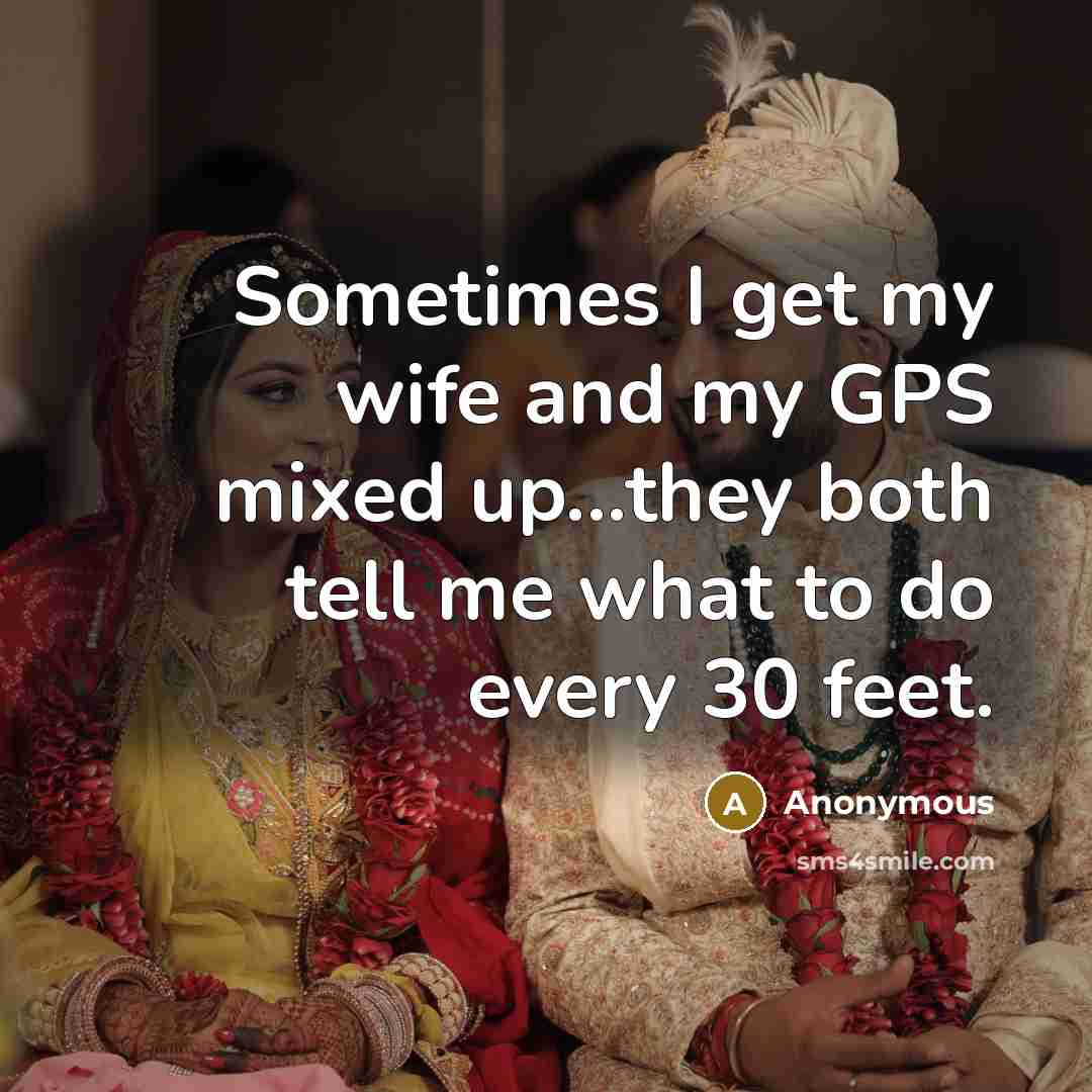 “Sometimes I get my wife and my GPS mixed up...they both tell me what to do every 30 feet.” quote by Anonymous