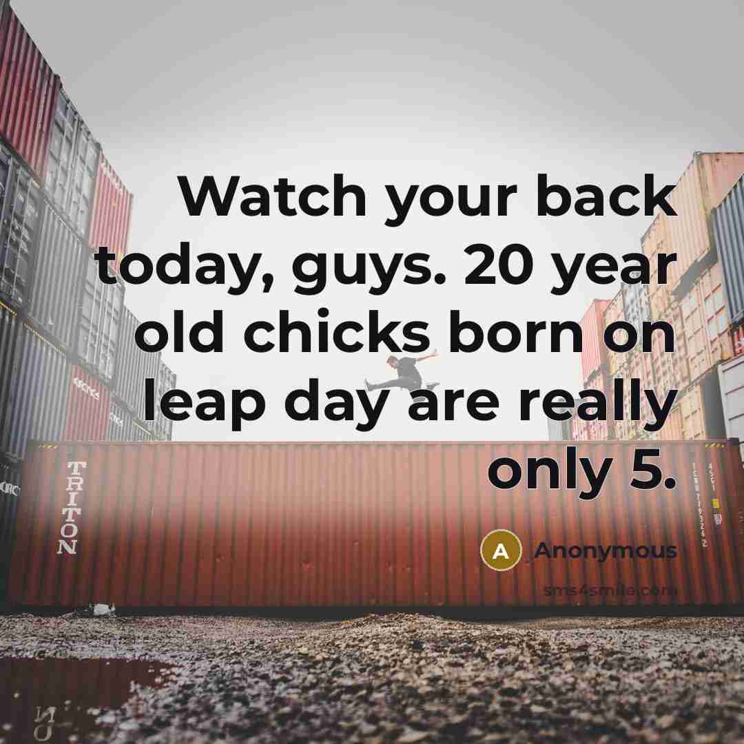 “Watch your back today, guys. 20 year old chicks born on leap day are really only 5.” quote by Anonymous