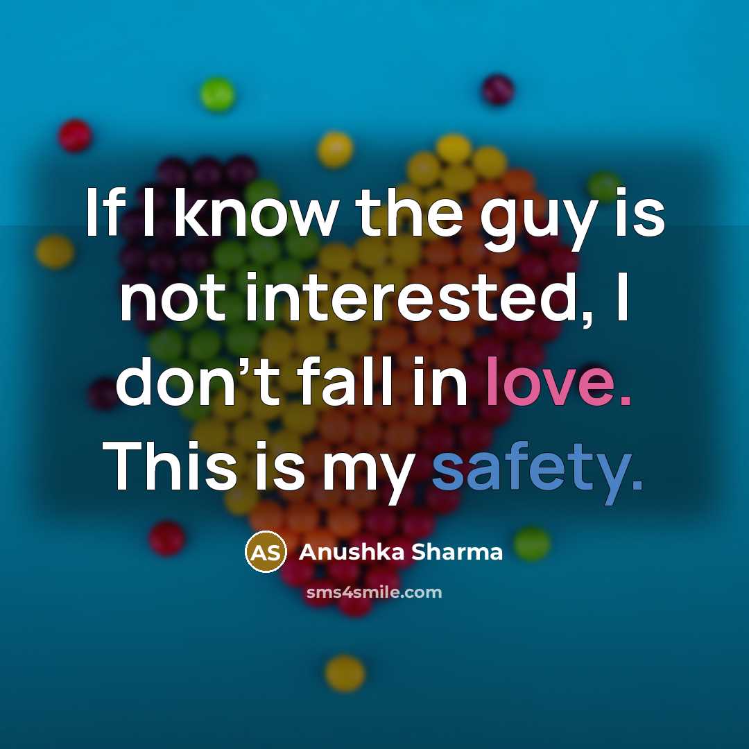 “If I know the guy is not interested, I don't fall in love. This is my safety.” quote by Anushka Sharma