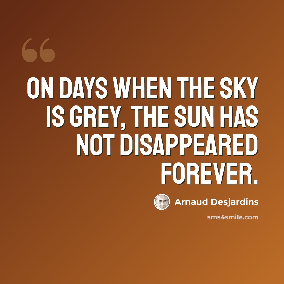 “On days when the sky is grey, the sun has not disappeared forever.” quote by Arnaud Desjardins