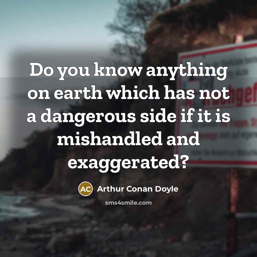 “Do you know anything on earth which has not a dangerous side if it is mishandled and exaggerated?” quote by Arthur Conan Doyle