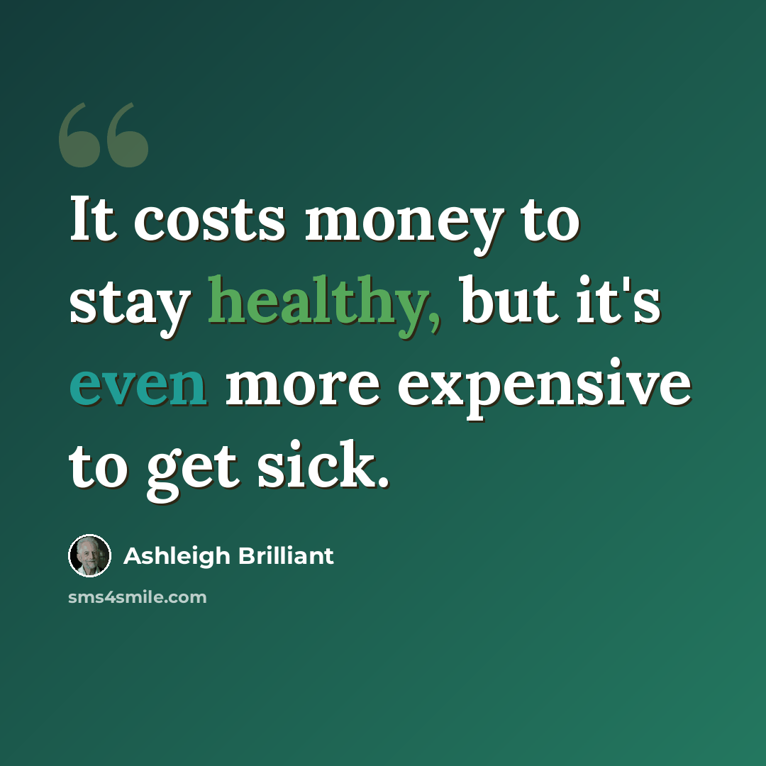 “It costs money to stay healthy, but it's even more expensive to get sick.” quote by Ashleigh Brilliant