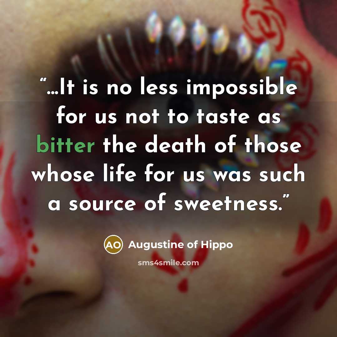 “...It is no less impossible for us not to taste as bitter the death of those whose life for us was such a source of sweetness.” quote by Augustine of Hippo