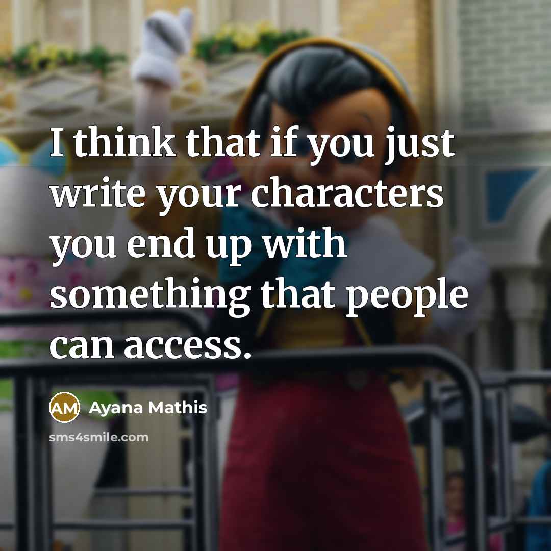 “I think that if you just write your characters you end up with something that people can access.” quote by Ayana Mathis
