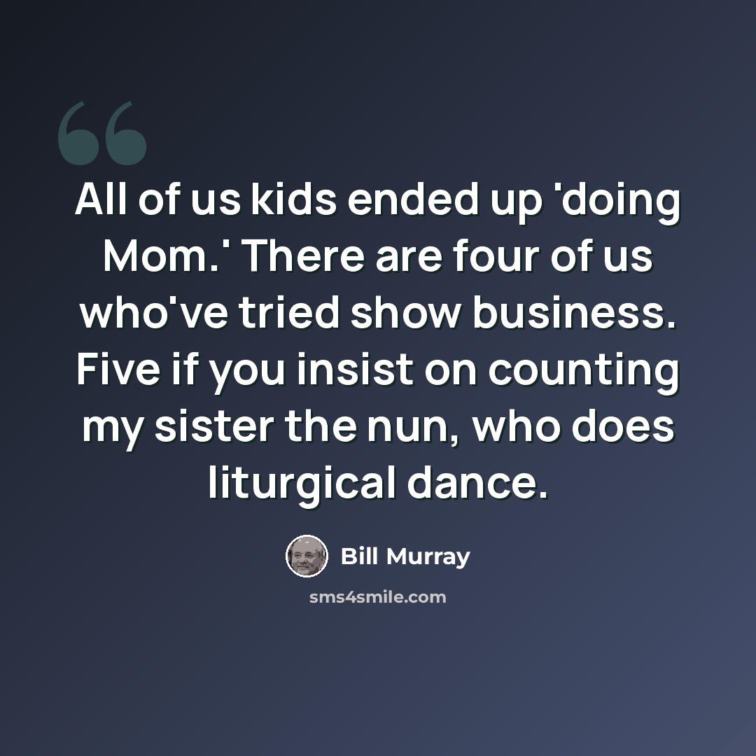 “All of us kids ended up 'doing Mom.' There are four of us who've tried show business. Five if you insist on counting my sister the nun, who does liturgical dance.” quote by Bill Murray