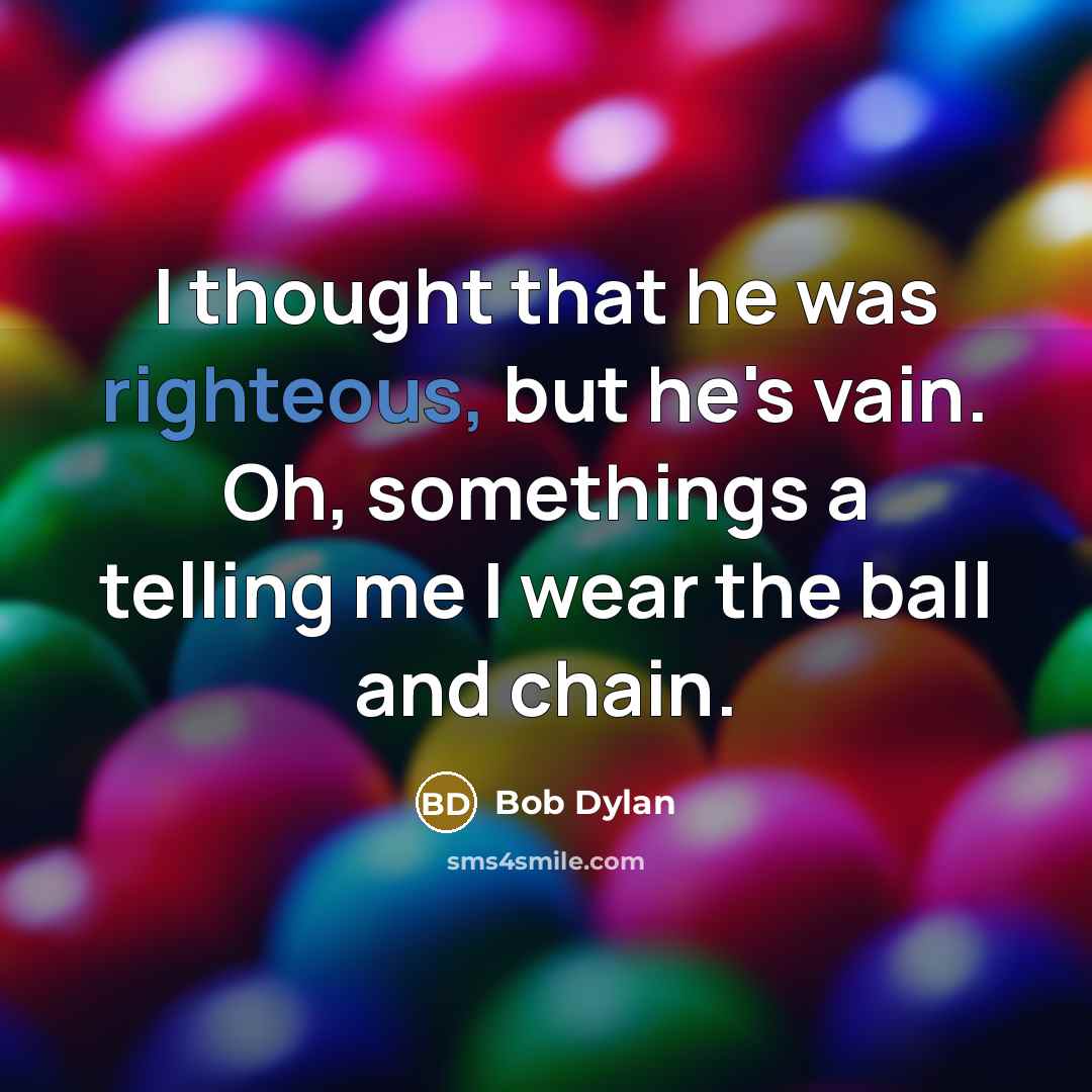 “I thought that he was righteous, but he's vain. Oh, somethings a telling me I wear the ball and chain.” quote by Bob Dylan