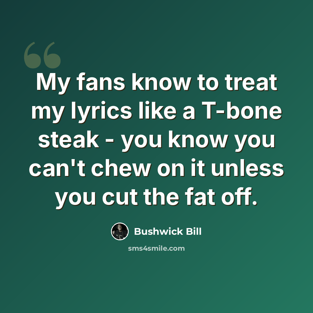 “My fans know to treat my lyrics like a T-bone steak - you know you can't chew on it unless you cut the fat off.” quote by Bushwick Bill