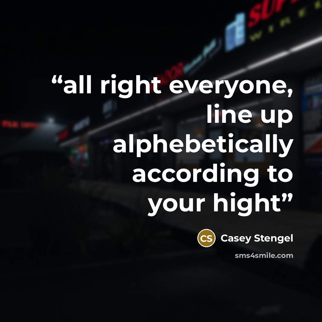 “all right everyone, line up alphebetically according to your hight” quote by Casey Stengel
