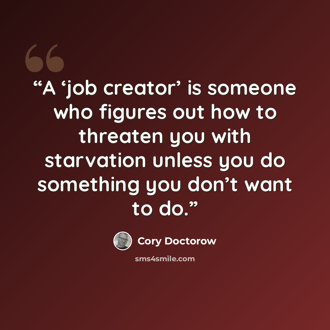 “A ‘job creator’ is someone who figures out how to threaten you with starvation unless you do something you don’t want to do.” quote by Cory Doctorow