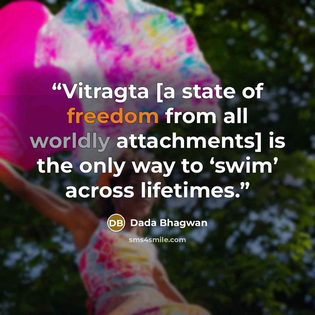 “Vitragta [a state of freedom from all worldly attachments] is the only way to ‘swim’ across lifetimes.” quote by Dada Bhagwan