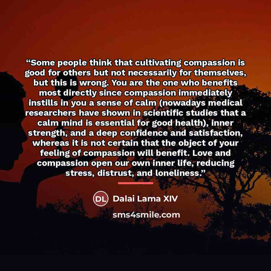 “Some people think that cultivating compassion is good for others but not necessarily for themselves, but this is wrong. You are the one who benefits most directly since compassion immediately instills in you a sense of calm (nowadays medical researchers have shown in scientific studies that a calm…” quote by Dalai Lama XIV