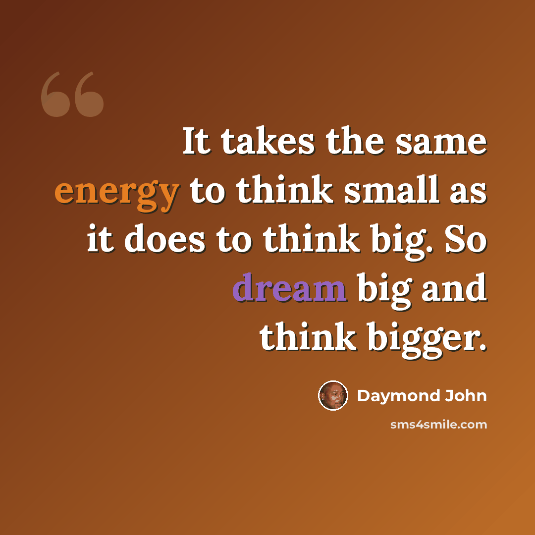 “It takes the same energy to think small as it does to think big. So dream big and think bigger.” quote by Daymond John