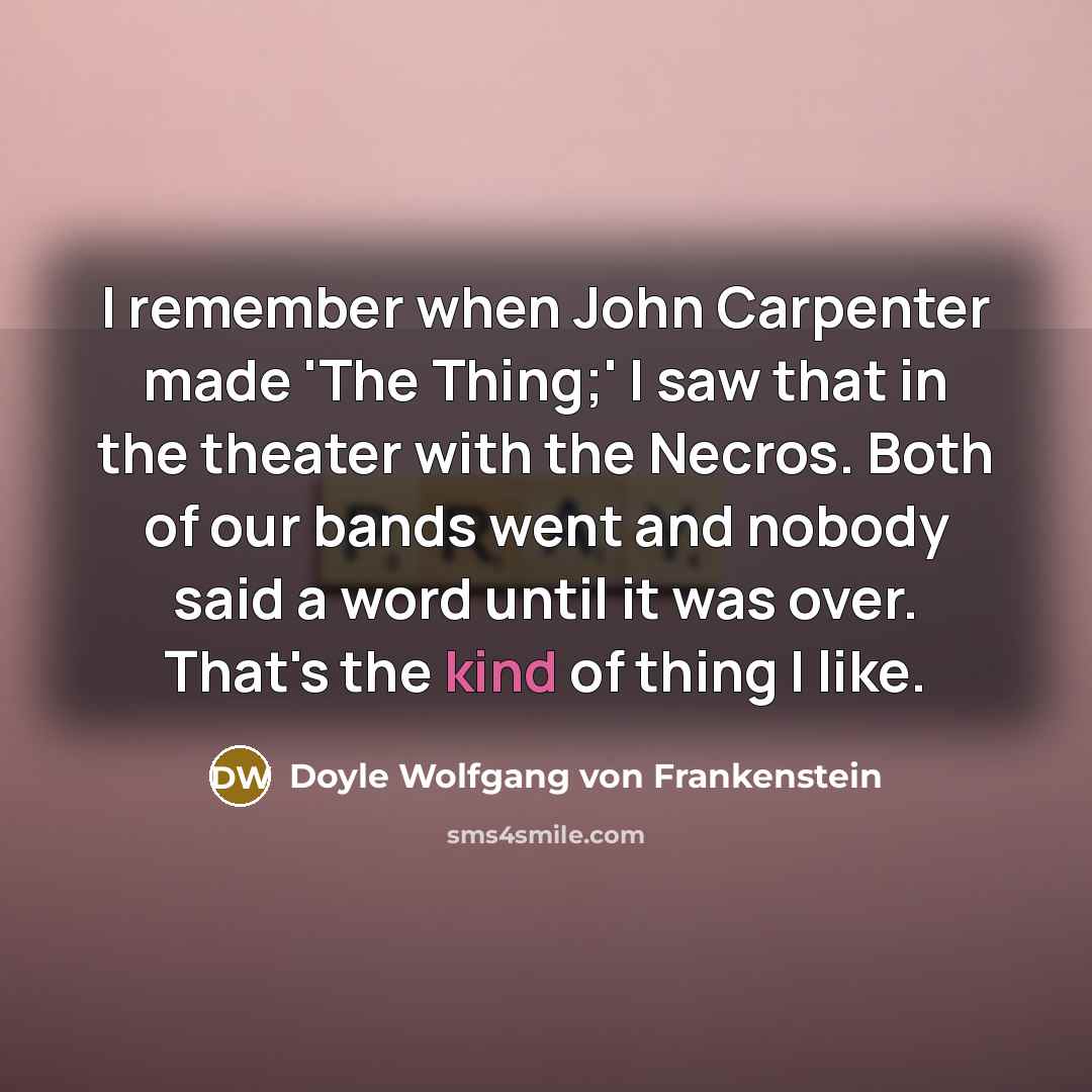“I remember when John Carpenter made 'The Thing;' I saw that in the theater with the Necros. Both of our bands went and nobody said a word until it was over. That's the kind of thing I like.” quote by Doyle Wolfgang von Frankenstein